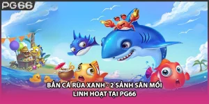Bắn Cá Rùa Xanh - 2 Sảnh Săn Mồi Linh Hoạt Tại Pg66