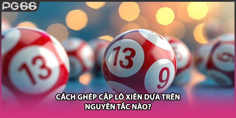 Cách ghép cặp lô xiên dựa trên nguyên tắc nào? Cách ghép cặp lô xiên dựa trên nguyên tắc nào?