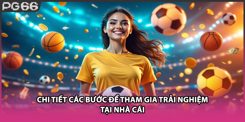Chi tiết các bước để tham gia trải nghiệm tại nhà cái