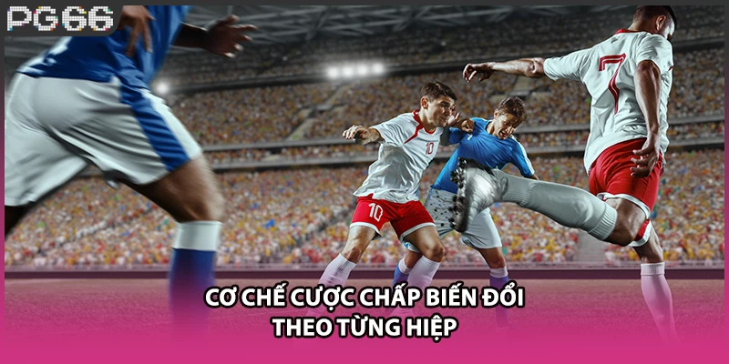Cơ chế cược chấp biến đổi theo từng hiệp