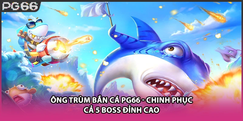 Ông Trùm Bắn Cá Pg66 - Chinh Phục Cả 5 Boss Đỉnh Cao