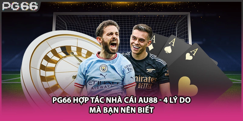 PG66 Hợp Tác Nhà Cái AU88 - 4 Lý Do Mà Bạn Nên Biết