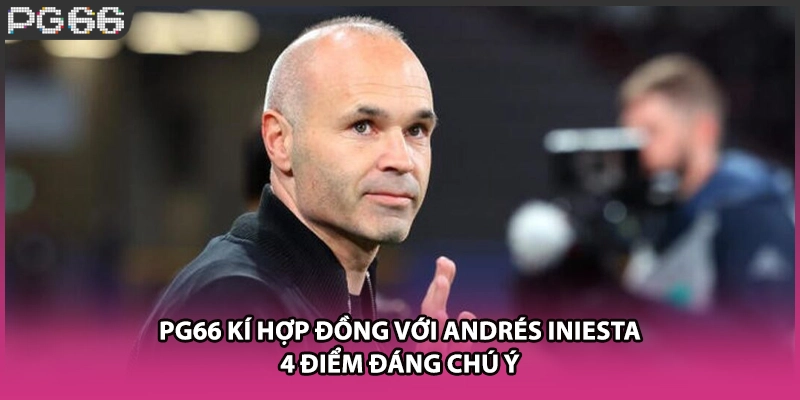PG66 Kí Hợp Đồng Với Andrés Iniesta - 4 Điểm Đáng Chú Ý