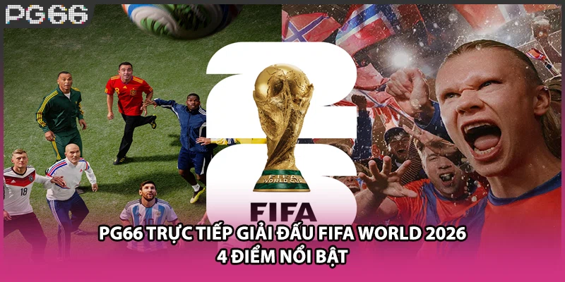 PG66 Trực Tiếp Giải Đấu Fifa World 2026 - 4 Điểm Nổi Bật