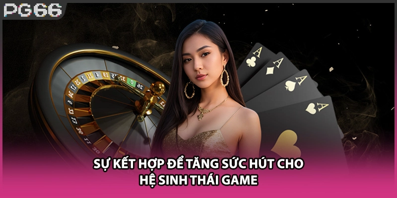 Sự kết hợp để tăng sức hút cho hệ sinh thái game Sự kết hợp để tăng sức hút cho hệ sinh thái game