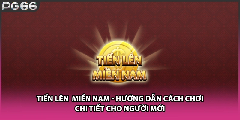 Tiến Lên  Miền Nam - Hướng Dẫn Cách Chơi Chi Tiết Cho Người Mới
