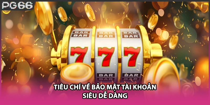 Tiêu chí về bảo mật tài khoản siêu dễ dàng Tiêu chí về bảo mật tài khoản siêu dễ dàng