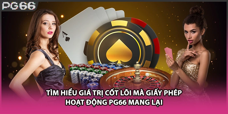 Tìm hiểu giá trị cốt lõi mà giấy phép hoạt động PG66 mang lại