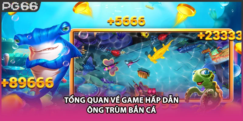 Tổng quan về game hấp dẫn ông trùm bắn cá